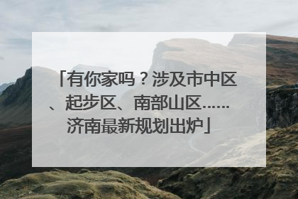 有你家吗？涉及市中区、起步区、南部山区……济南最新规划出炉