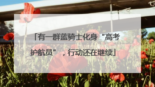 有一群蓝骑士化身“高考护航员”，行动还在继续