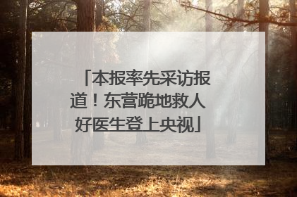 本报率先采访报道！东营跪地救人好医生登上央视