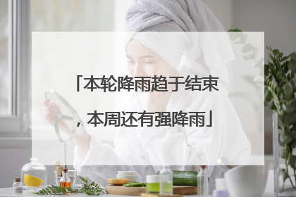 本轮降雨趋于结束，本周还有强降雨