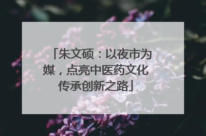 朱文硕：以夜市为媒，点亮中医药文化传承创新之路