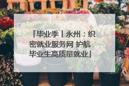 毕业季丨永州：织密就业服务网 护航毕业生高质量就业