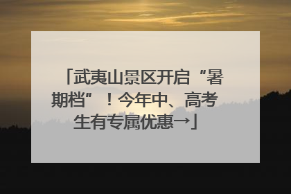 武夷山景区开启“暑期档”！今年中、高考生有专属优惠→