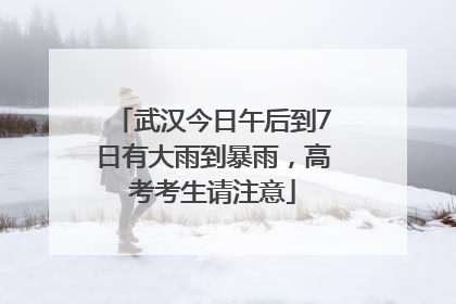 武汉今日午后到7日有大雨到暴雨，高考考生请注意