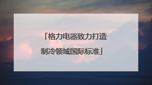 格力电器致力打造制冷领域国际标准