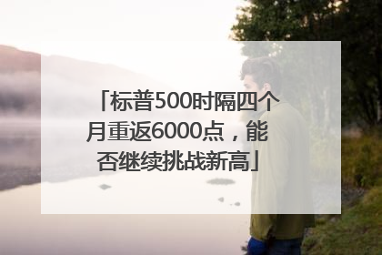 标普500时隔四个月重返6000点，能否继续挑战新高