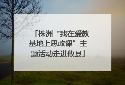 株洲“我在爱教基地上思政课”主题活动走进攸县