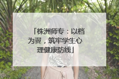 株洲师专：以档为翼，筑牢学生心理健康防线