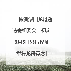 株洲渌口龙舟邀请赛组委会:初定6月5日另行择址举行龙舟竞赛