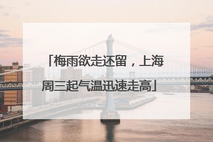 梅雨欲走还留，上海周三起气温迅速走高
