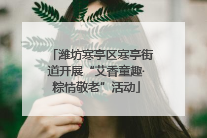 潍坊寒亭区寒亭街道开展“艾香童趣·粽情敬老”活动