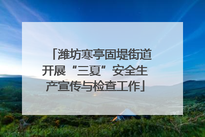 潍坊寒亭固堤街道开展“三夏”安全生产宣传与检查工作