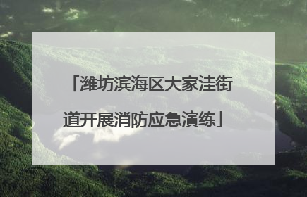 潍坊滨海区大家洼街道开展消防应急演练