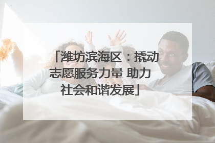 潍坊滨海区：撬动志愿服务力量 助力社会和谐发展