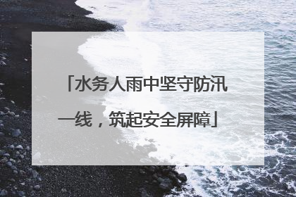 水务人雨中坚守防汛一线，筑起安全屏障