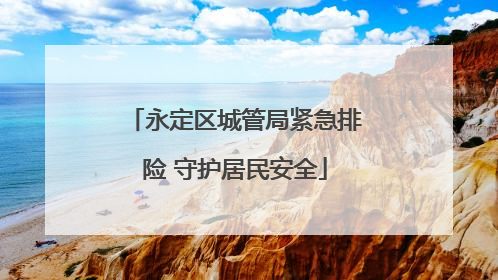 永定区城管局紧急排险 守护居民安全