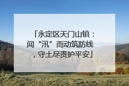 永定区天门山镇：闻“汛”而动筑防线，守土尽责护平安