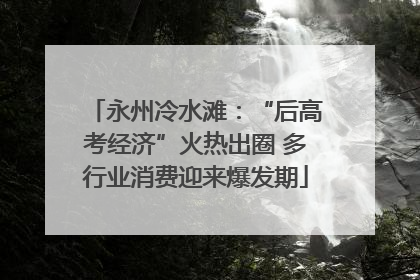 永州冷水滩：“后高考经济”火热出圈 多行业消费迎来爆发期