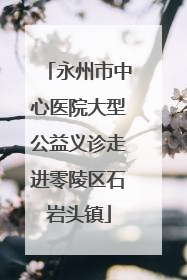 永州市中心医院大型公益义诊走进零陵区石岩头镇