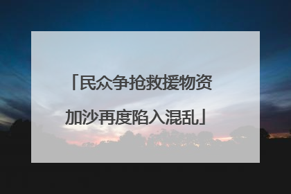 民众争抢救援物资 加沙再度陷入混乱