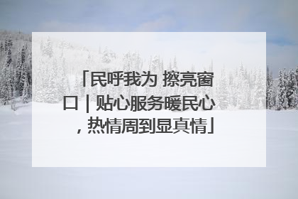 民呼我为 擦亮窗口｜贴心服务暖民心，热情周到显真情