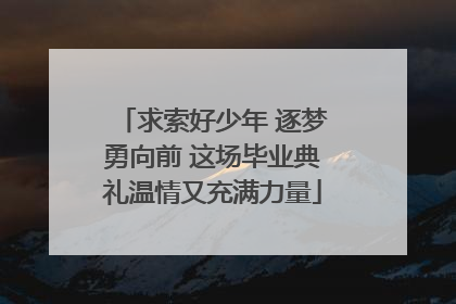 求索好少年 逐梦勇向前 这场毕业典礼温情又充满力量