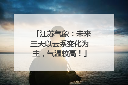 江苏气象：未来三天以云系变化为主，气温较高！