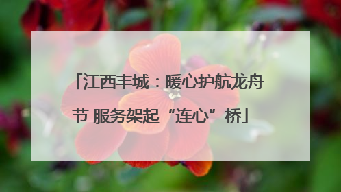 江西丰城：暖心护航龙舟节 服务架起“连心”桥