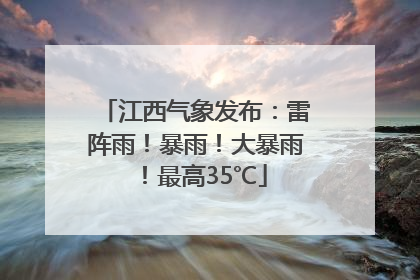 江西气象发布：雷阵雨！暴雨！大暴雨！最高35℃