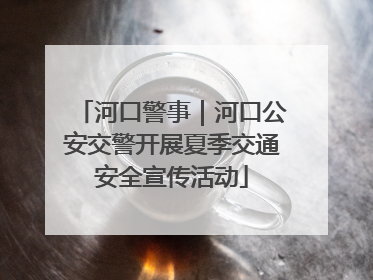 河口警事｜河口公安交警开展夏季交通安全宣传活动
