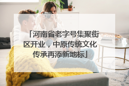 河南省老字号集聚街区开业，中原传统文化传承再添新地标