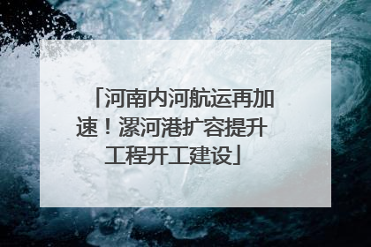 河南内河航运再加速！漯河港扩容提升工程开工建设