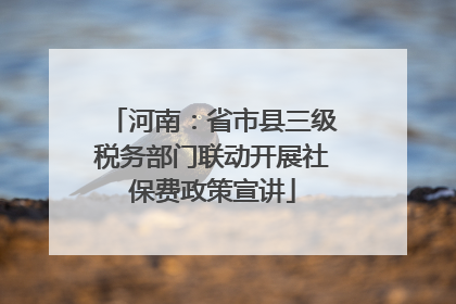 河南：省市县三级税务部门联动开展社保费政策宣讲