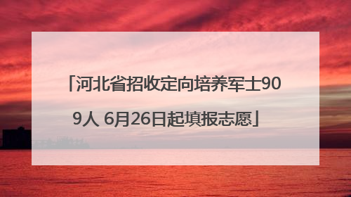 河北省招收定向培养军士909人 6月26日起填报志愿