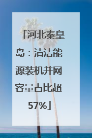 河北秦皇岛：清洁能源装机并网容量占比超57%