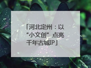 河北定州：以“小文创”点亮千年古城IP