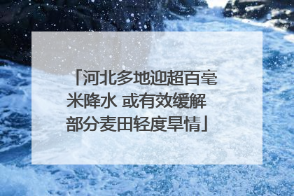 河北多地迎超百毫米降水 或有效缓解部分麦田轻度旱情