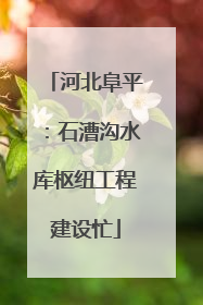 河北阜平：石漕沟水库枢纽工程建设忙