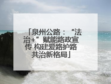 泉州公路：“法治+”赋能路政宣传 构建爱路护路共治新格局