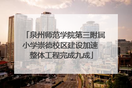 泉州师范学院第三附属小学崇德校区建设加速 整体工程完成九成