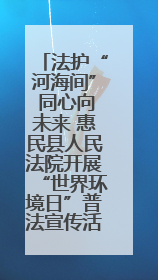 法护“河海间” 同心向未来 惠民县人民法院开展“世界环境日”普法宣传活动