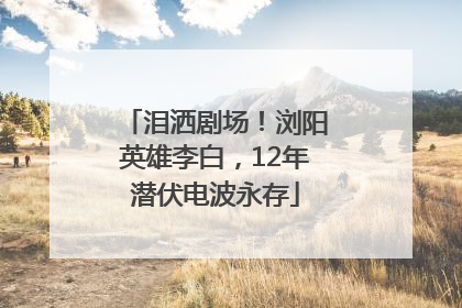 泪洒剧场！浏阳英雄李白，12年潜伏电波永存