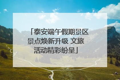 泰安端午假期景区景点焕新升级 文旅活动精彩纷呈