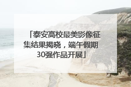 泰安高校最美影像征集结果揭晓，端午假期30强作品开展