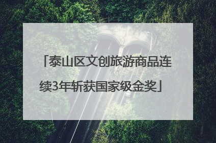 泰山区文创旅游商品连续3年斩获国家级金奖