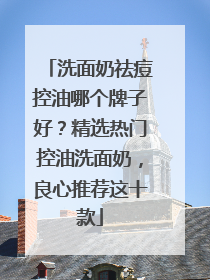洗面奶祛痘控油哪个牌子好？精选热门控油洗面奶，良心推荐这十款