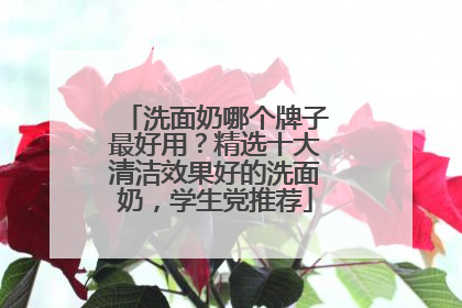 洗面奶哪个牌子最好用？精选十大清洁效果好的洗面奶，学生党推荐