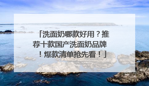 洗面奶哪款好用？推荐十款国产洗面奶品牌！爆款清单抢先看！