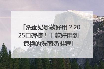 洗面奶哪款好用？2025口碑榜！十款好用到惊艳的洗面奶推荐