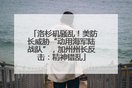 洛杉矶骚乱！美防长威胁“动用海军陆战队”，加州州长反击：精神错乱